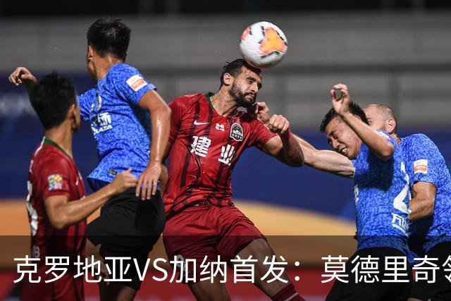 克罗地亚VS加纳首发：莫德里奇领军 佩里西奇科瓦契奇