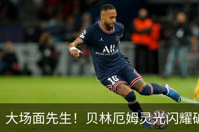 大场面先生！贝林厄姆灵光闪耀破僵局 传射建功显核心本色
