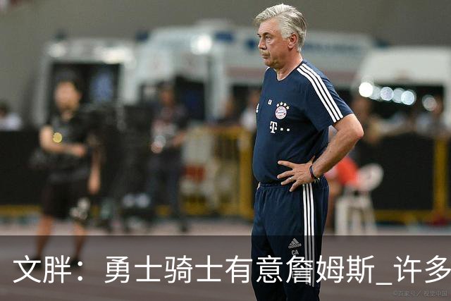 文胖：勇士骑士有意詹姆斯 许多对手球队认为最终老詹降薪留湖人