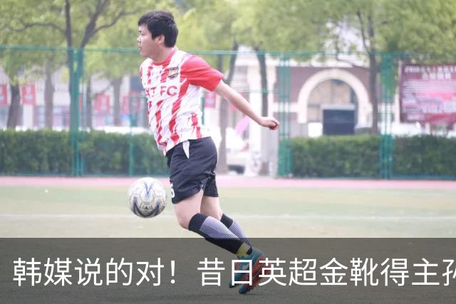 韩媒说的对！昔日英超金靴得主孙兴慜，已不复当年神勇