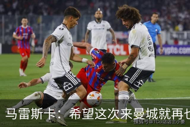 马雷斯卡：希望这次来曼城就再也不走了！我们的目标是延续荣光